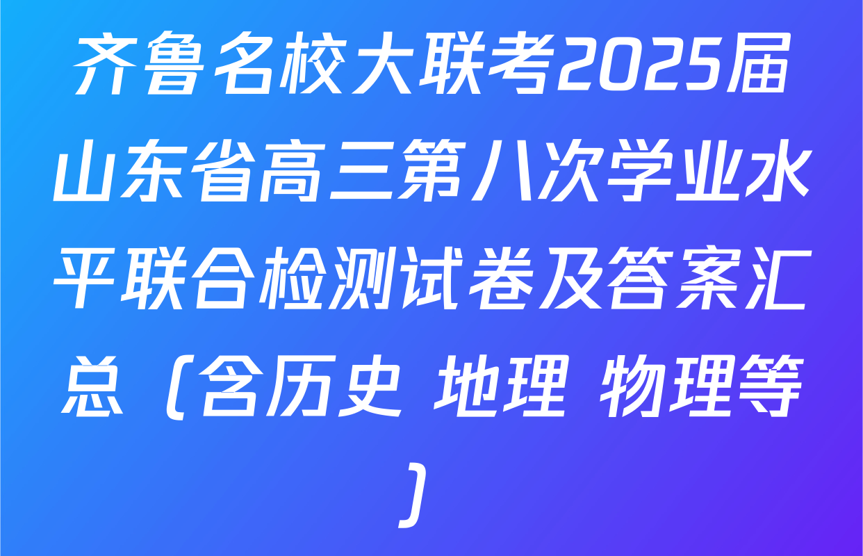 齐鲁名校大联考2025届山东省高三第八次学业水平联合检测试卷及答案汇总（含历史 地理 物理等）