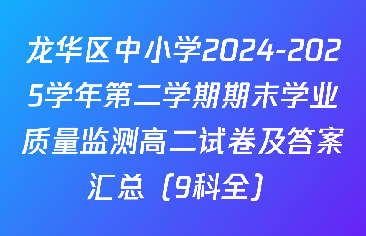 龙华区中小学2024-2025学年第二学期期末学业质量监测高二试卷及答案汇总（9科全）