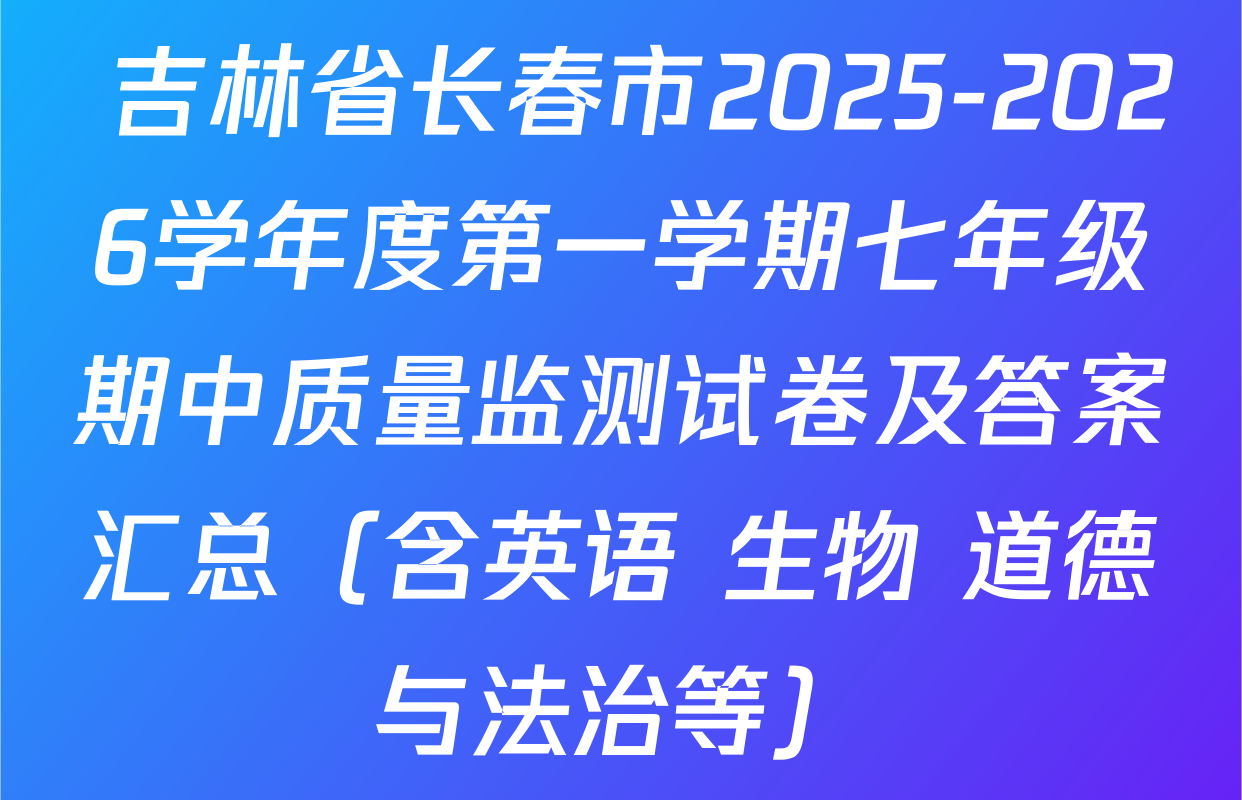  吉林省长春市2025-2026学年度第一学期七年级期中质量监测试卷及答案汇总（含英语 生物 道德与法治等）