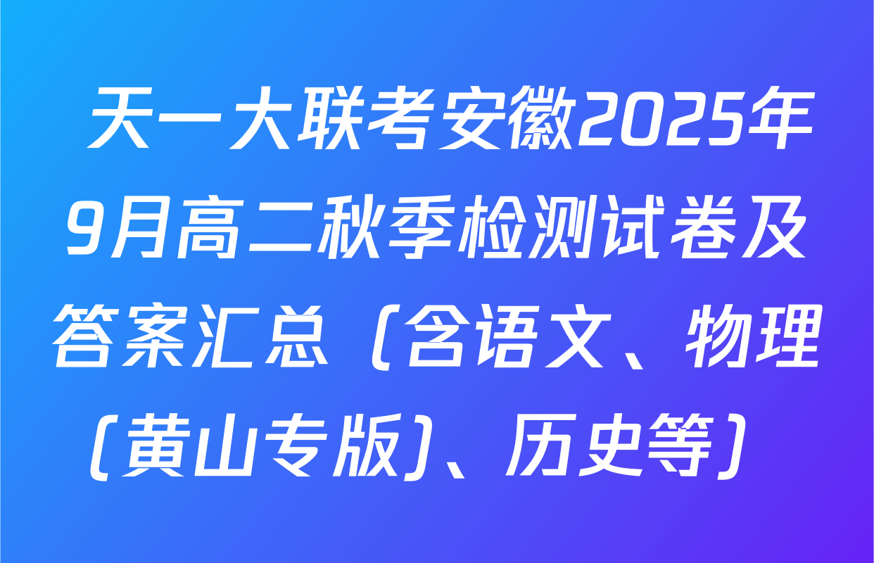  天一大联考安徽2025年9月高二秋季检测试卷及答案汇总（含语文、物理(黄山专版)、历史等）