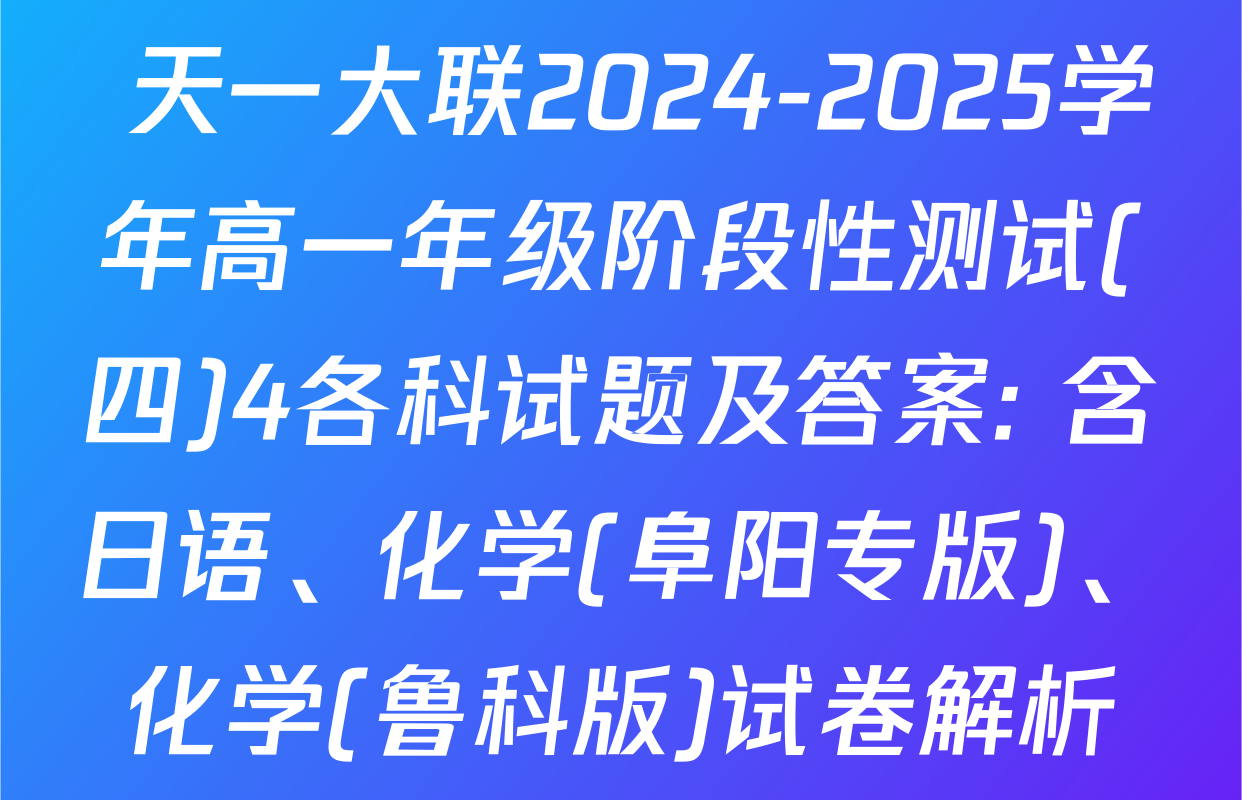 天一大联2024-2025学年高一年级阶段性测试(四)4各科试题及答案: 含日语、化学(阜阳专版)、化学(鲁科版)试卷解析