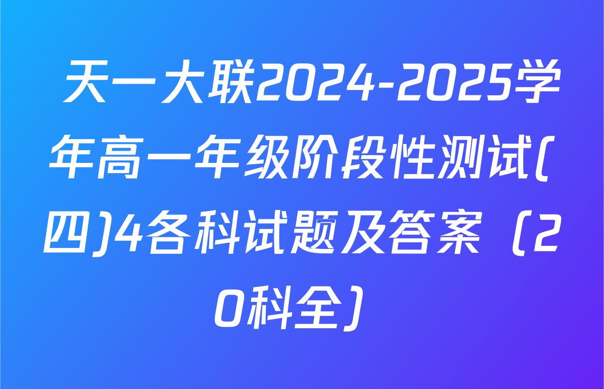  天一大联2024-2025学年高一年级阶段性测试(四)4各科试题及答案（20科全）