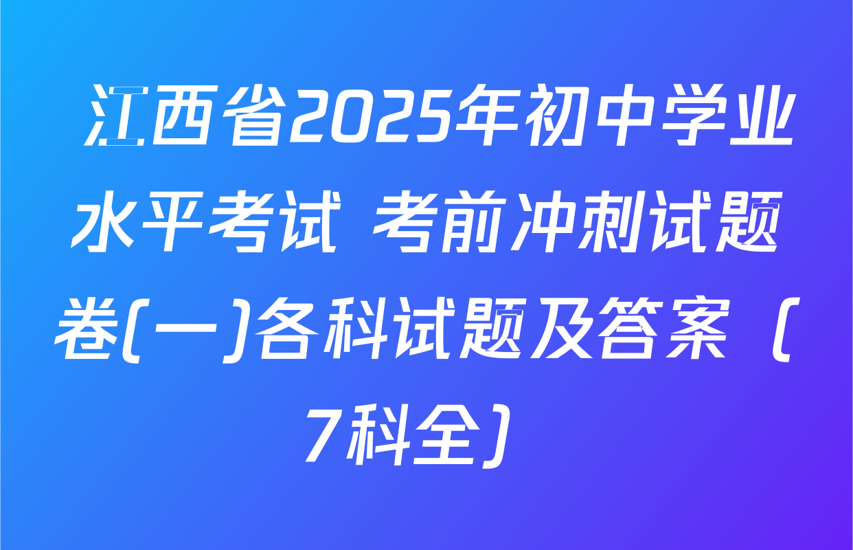  江西省2025年初中学业水平考试 考前冲刺试题卷(一)各科试题及答案（7科全）