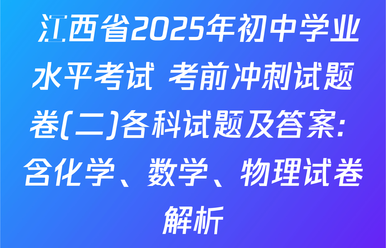  江西省2025年初中学业水平考试 考前冲刺试题卷(二)各科试题及答案: 含化学、数学、物理试卷解析