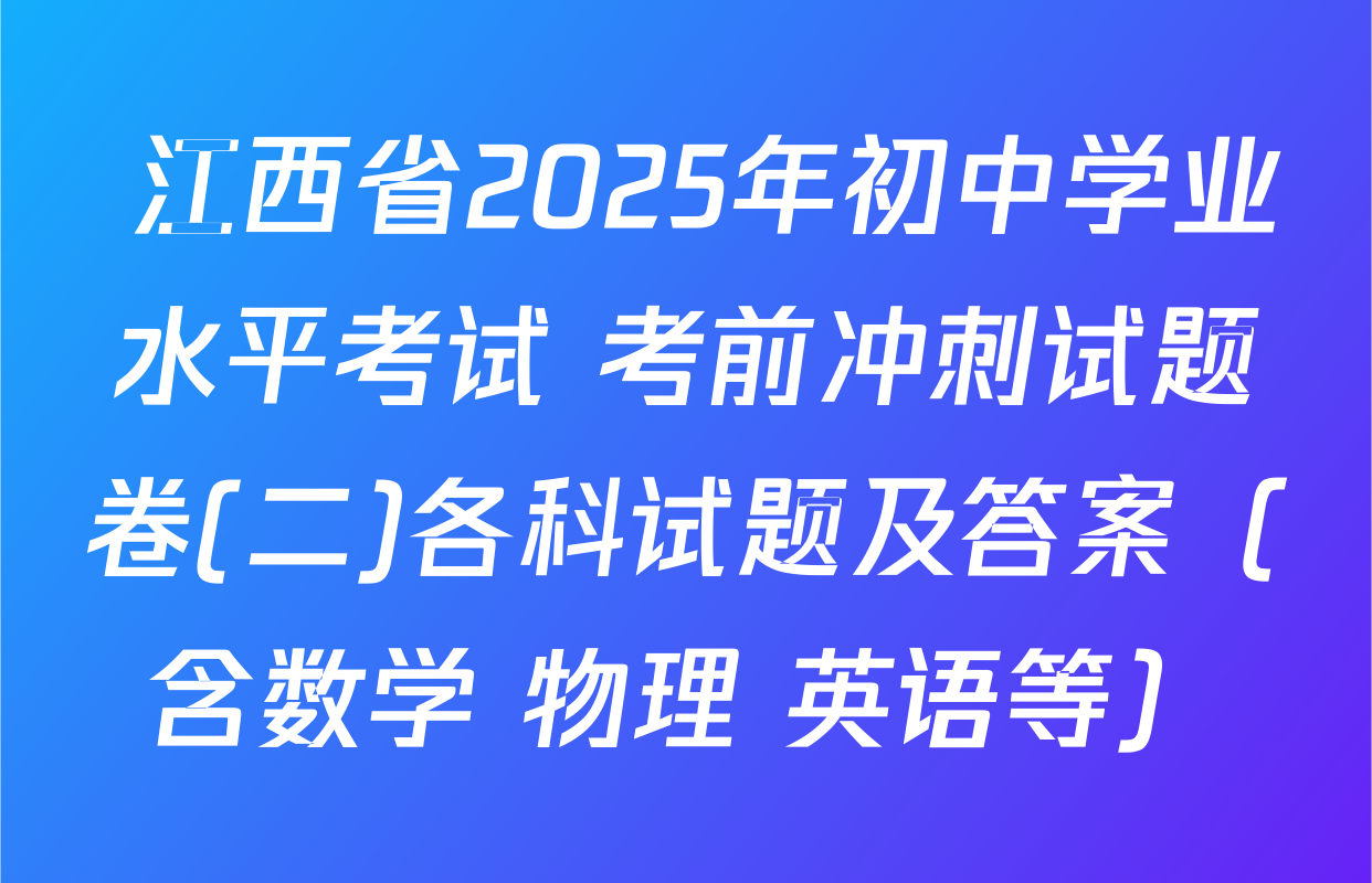  江西省2025年初中学业水平考试 考前冲刺试题卷(二)各科试题及答案（含数学 物理 英语等）