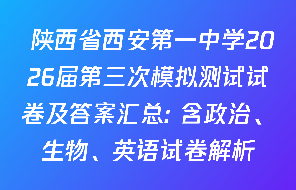  陕西省西安第一中学2026届第三次模拟测试试卷及答案汇总: 含政治、生物、英语试卷解析