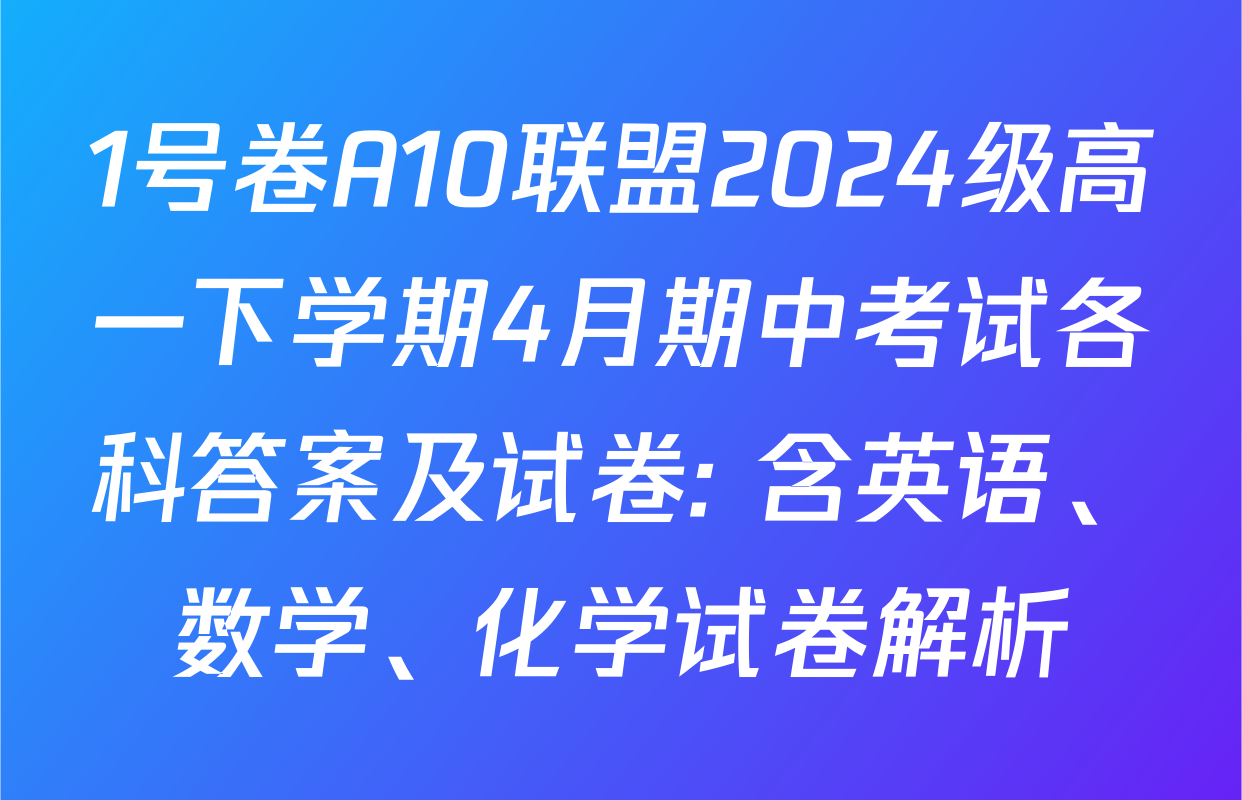 1号卷A10联盟2024级高一下学期4月期中考试各科答案及试卷: 含英语、数学、化学试卷解析