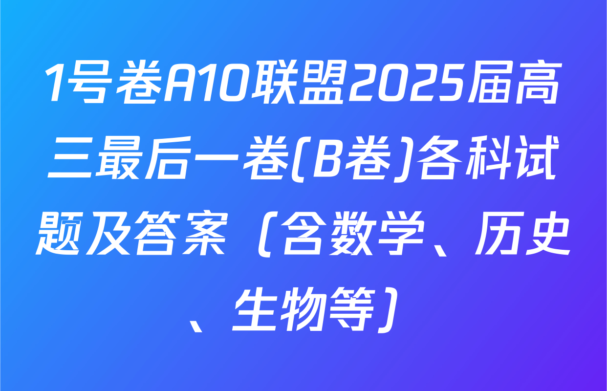 1号卷A10联盟2025届高三最后一卷(B卷)各科试题及答案（含数学、历史、生物等）