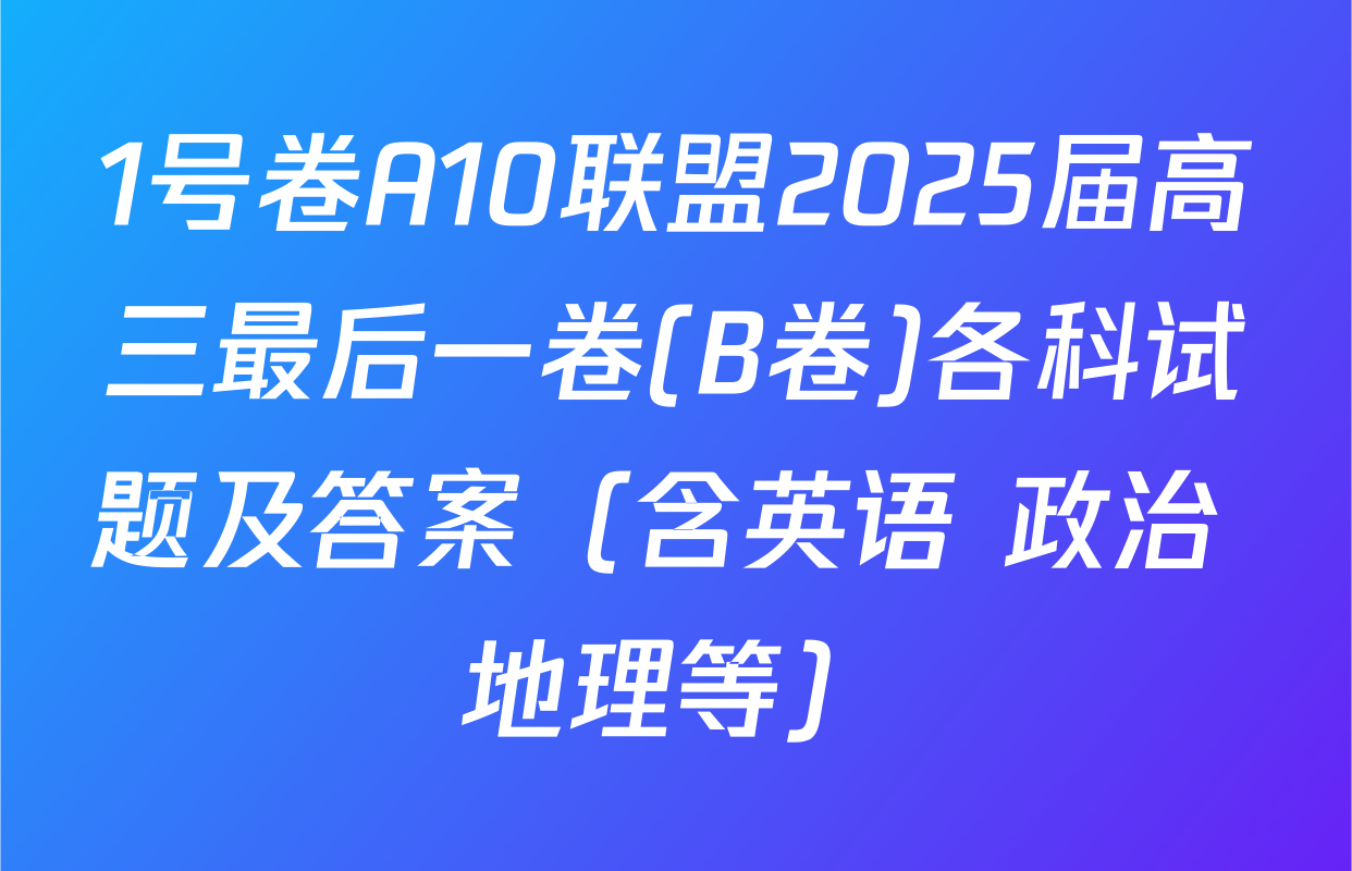 1号卷A10联盟2025届高三最后一卷(B卷)各科试题及答案（含英语 政治 地理等）