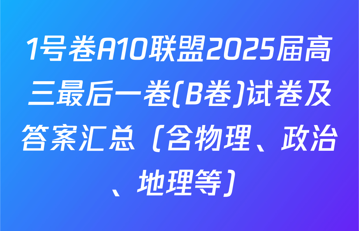 1号卷A10联盟2025届高三最后一卷(B卷)试卷及答案汇总（含物理、政治、地理等）
