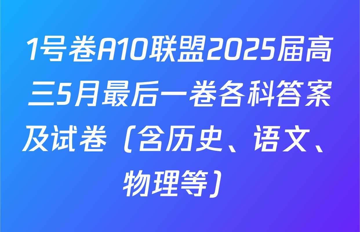 1号卷A10联盟2025届高三5月最后一卷各科答案及试卷（含历史、语文、物理等）