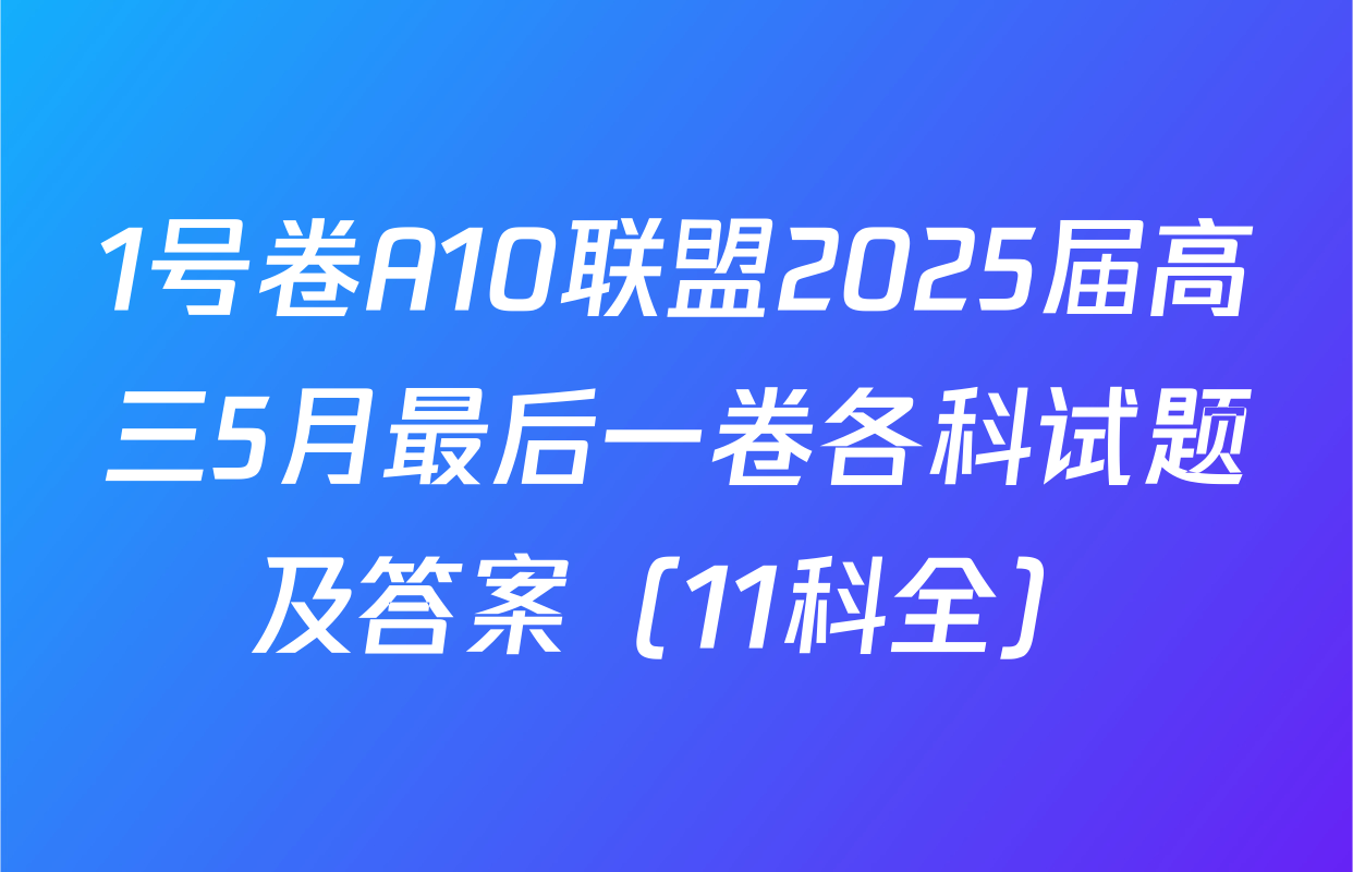 1号卷A10联盟2025届高三5月最后一卷各科试题及答案（11科全）