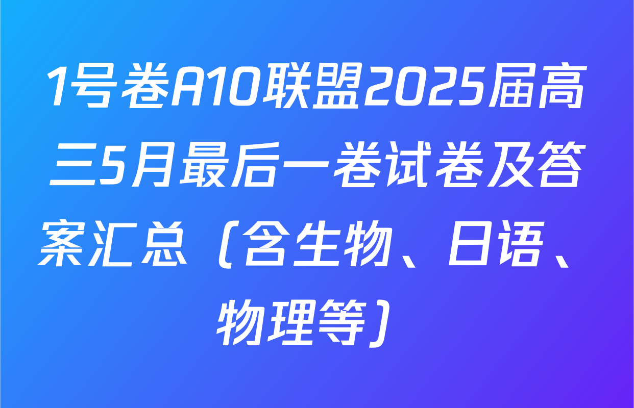 1号卷A10联盟2025届高三5月最后一卷试卷及答案汇总（含生物、日语、物理等）
