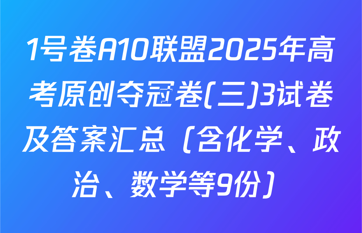 1号卷A10联盟2025年高考原创夺冠卷(三)3试卷及答案汇总（含化学、政治、数学等9份）