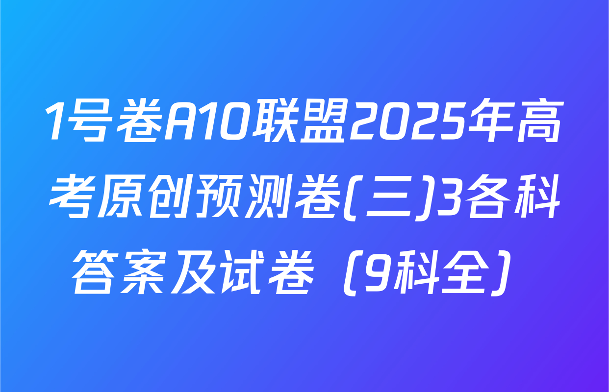 1号卷A10联盟2025年高考原创预测卷(三)3各科答案及试卷（9科全）