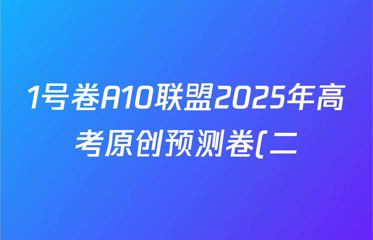 1号卷A10联盟2025年高考原创预测卷(二)2各科答案及试卷: 含政治 物理 语文试卷解析 1号卷A10联盟2025年高考原创预测卷(二)2各科答案及试卷: 含政治 物理 语文试卷解析