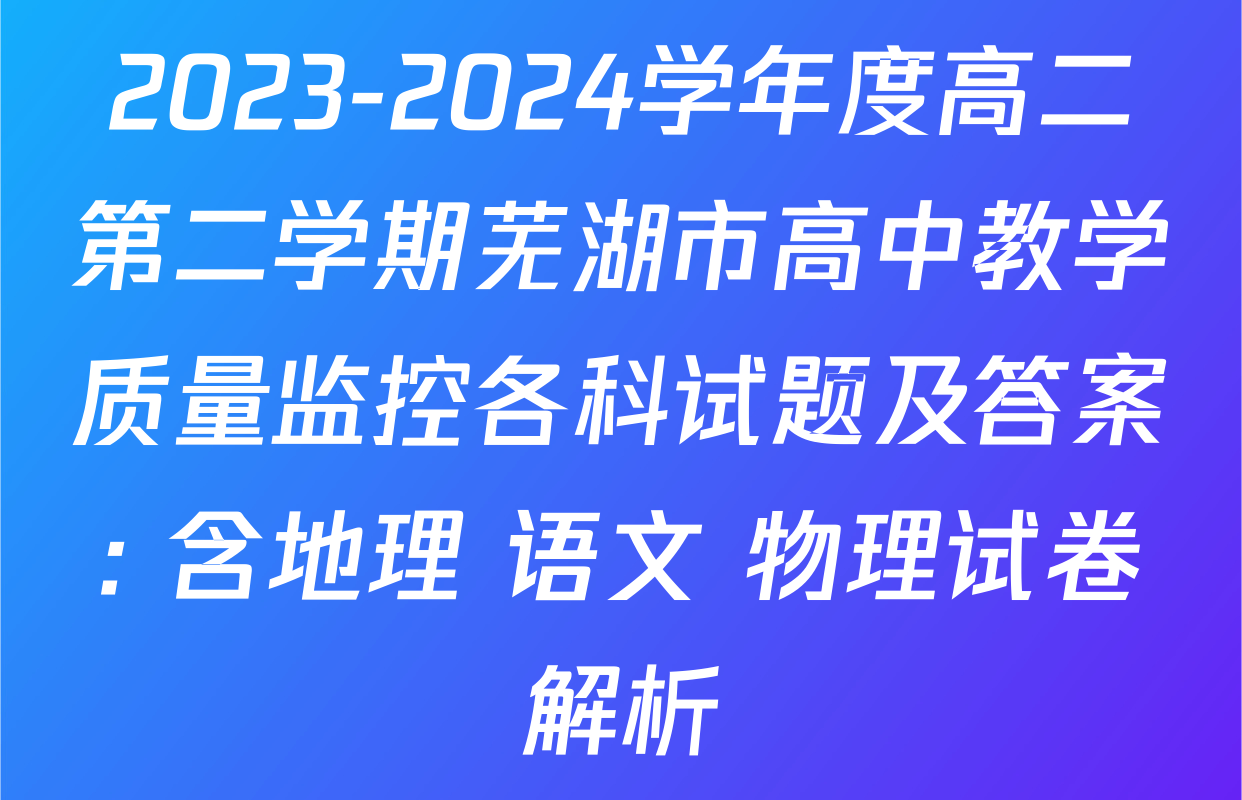 2023-2024学年度高二第二学期芜湖市高中教学质量监控各科试题及答案: 含地理 语文 物理试卷解析