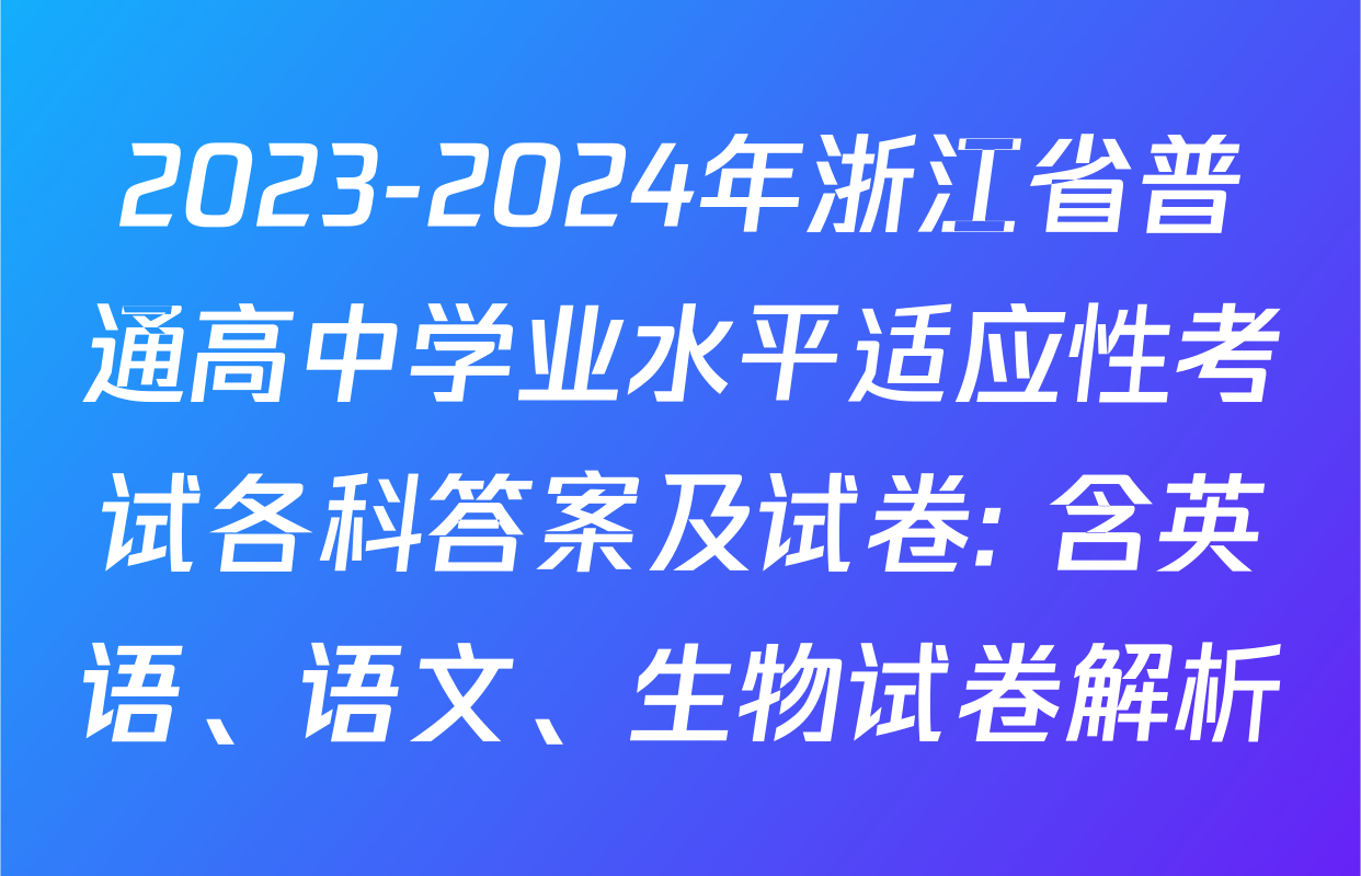 2023-2024年浙江省普通高中学业水平适应性考试各科答案及试卷: 含英语、语文、生物试卷解析