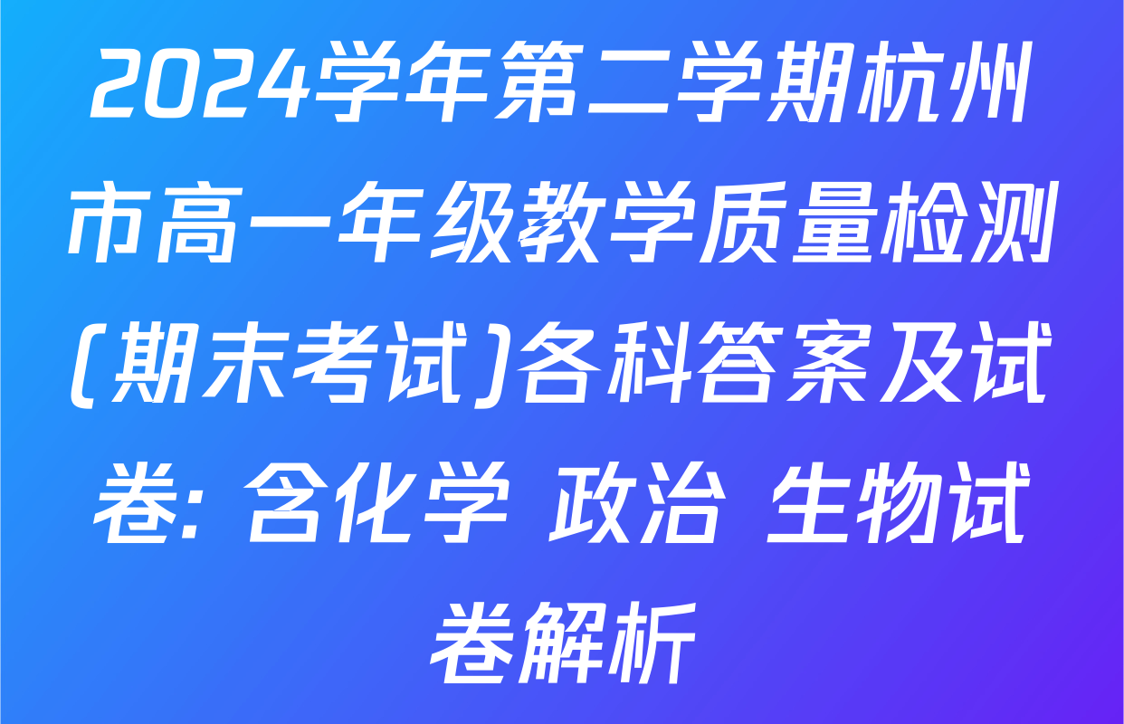 2024学年第二学期杭州市高一年级教学质量检测(期末考试)各科答案及试卷: 含化学 政治 生物试卷解析