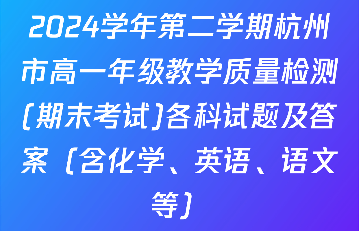 2024学年第二学期杭州市高一年级教学质量检测(期末考试)各科试题及答案（含化学、英语、语文等）