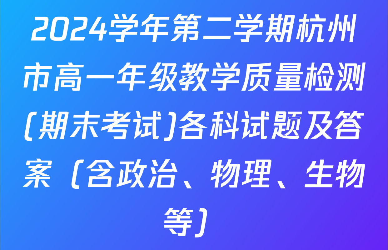 2024学年第二学期杭州市高一年级教学质量检测(期末考试)各科试题及答案（含政治、物理、生物等）