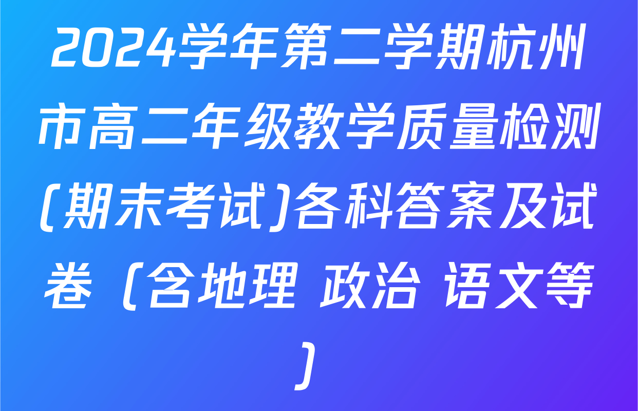 2024学年第二学期杭州市高二年级教学质量检测(期末考试)各科答案及试卷（含地理 政治 语文等）