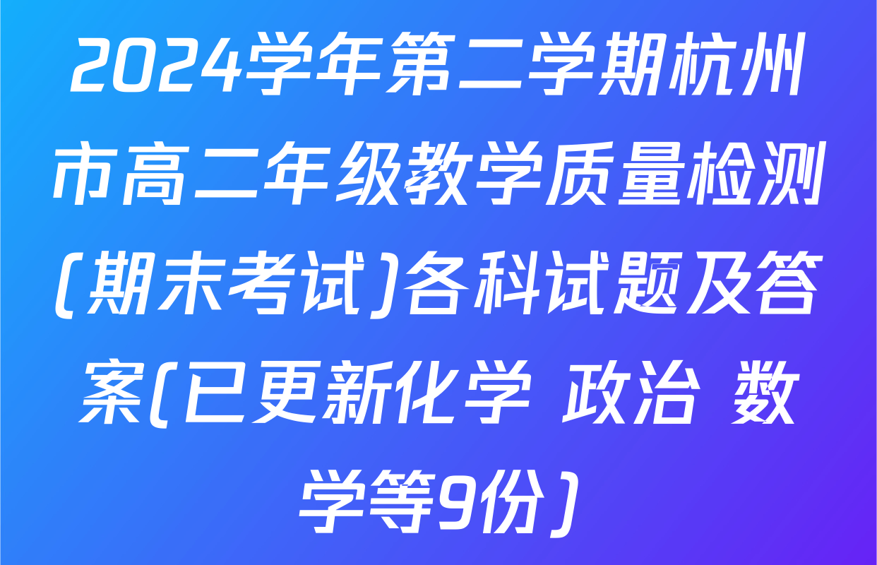 2024学年第二学期杭州市高二年级教学质量检测(期末考试)各科试题及答案(已更新化学 政治 数学等9份)