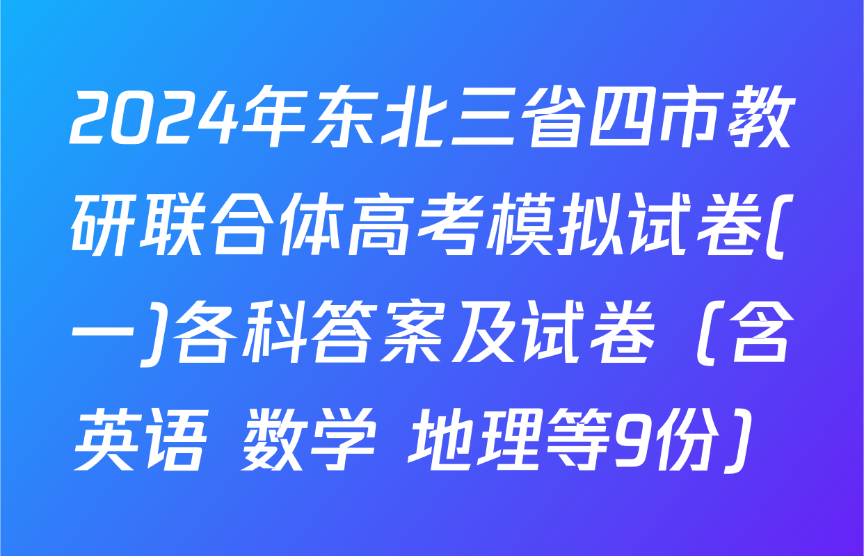 2024年东北三省四市教研联合体高考模拟试卷(一)各科答案及试卷（含英语 数学 地理等9份）