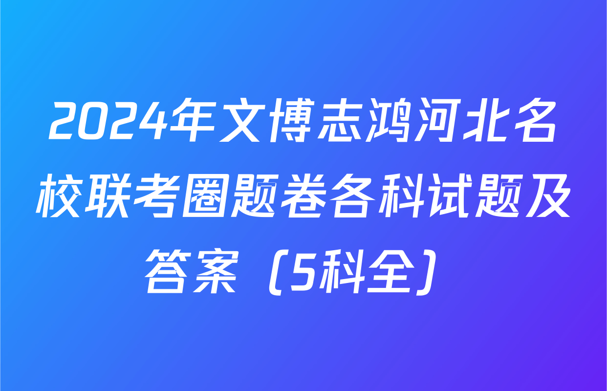 2024年文博志鸿河北名校联考圈题卷各科试题及答案（5科全）