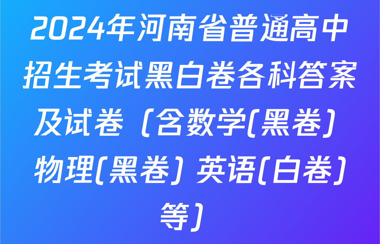 2024年河南省普通高中招生考试黑白卷各科答案及试卷（含数学(黑卷) 物理(黑卷) 英语(白卷)等）