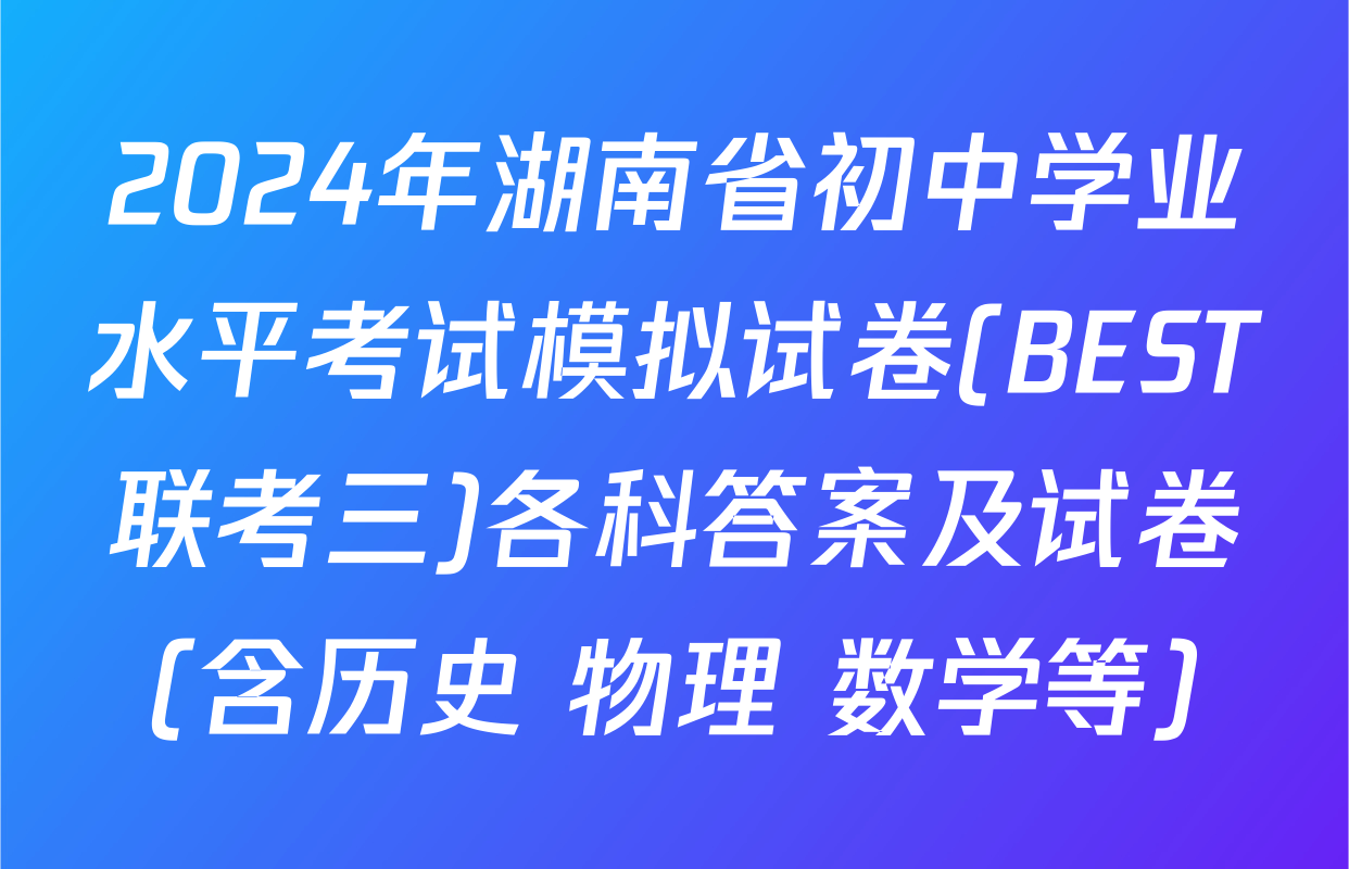 2024年湖南省初中学业水平考试模拟试卷(BEST联考三)各科答案及试卷（含历史 物理 数学等）