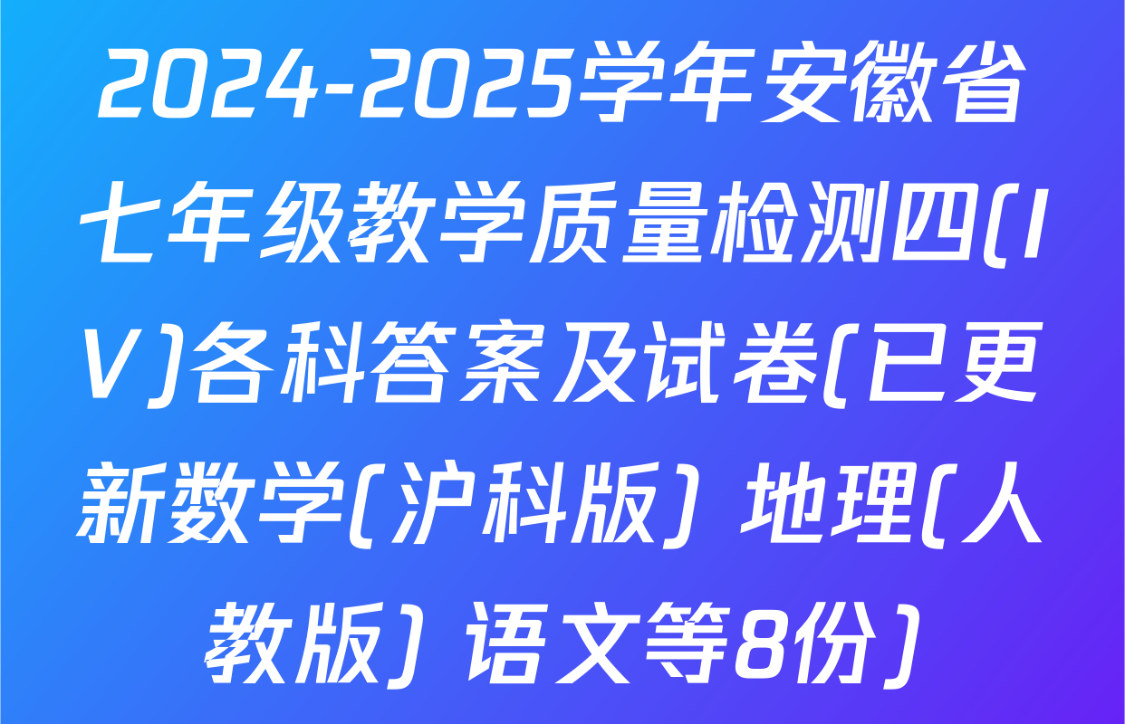 2024-2025学年安徽省七年级教学质量检测四(IV)各科答案及试卷(已更新数学(沪科版) 地理(人教版) 语文等8份)