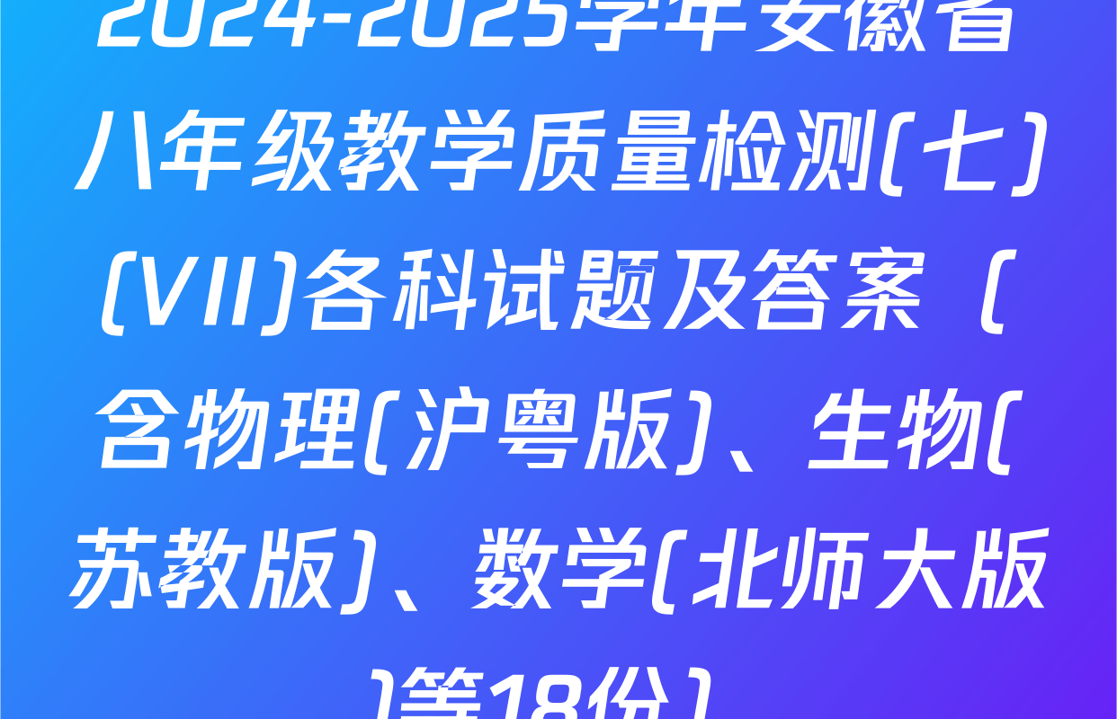 2024-2025学年安徽省八年级教学质量检测(七)(VII)各科试题及答案（含物理(沪粤版)、生物(苏教版)、数学(北师大版)等18份）