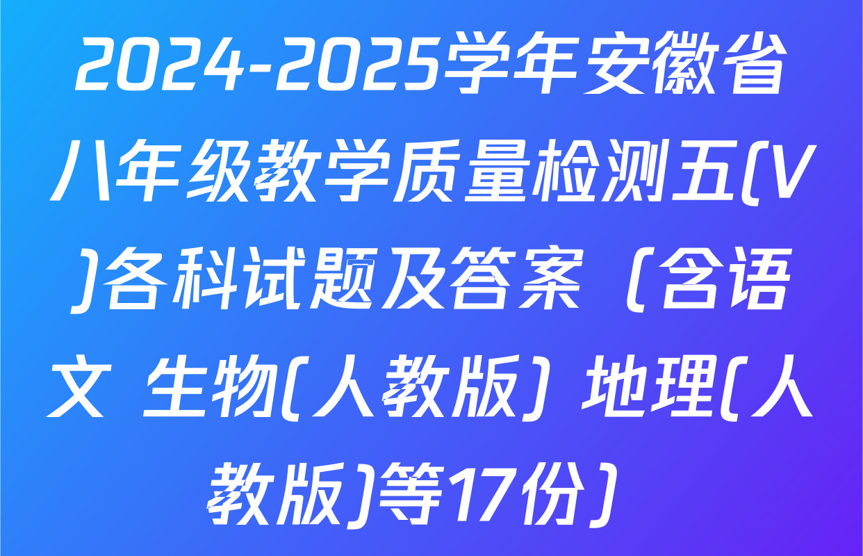 2024-2025学年安徽省八年级教学质量检测五(V)各科试题及答案（含语文 生物(人教版) 地理(人教版)等17份）