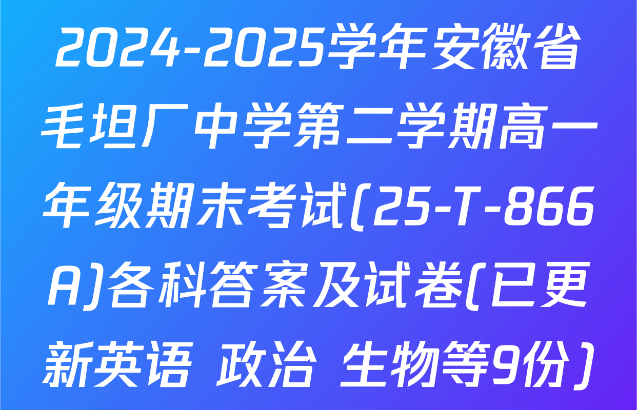 2024-2025学年安徽省毛坦厂中学第二学期高一年级期末考试(25-T-866A)各科答案及试卷(已更新英语 政治 生物等9份)