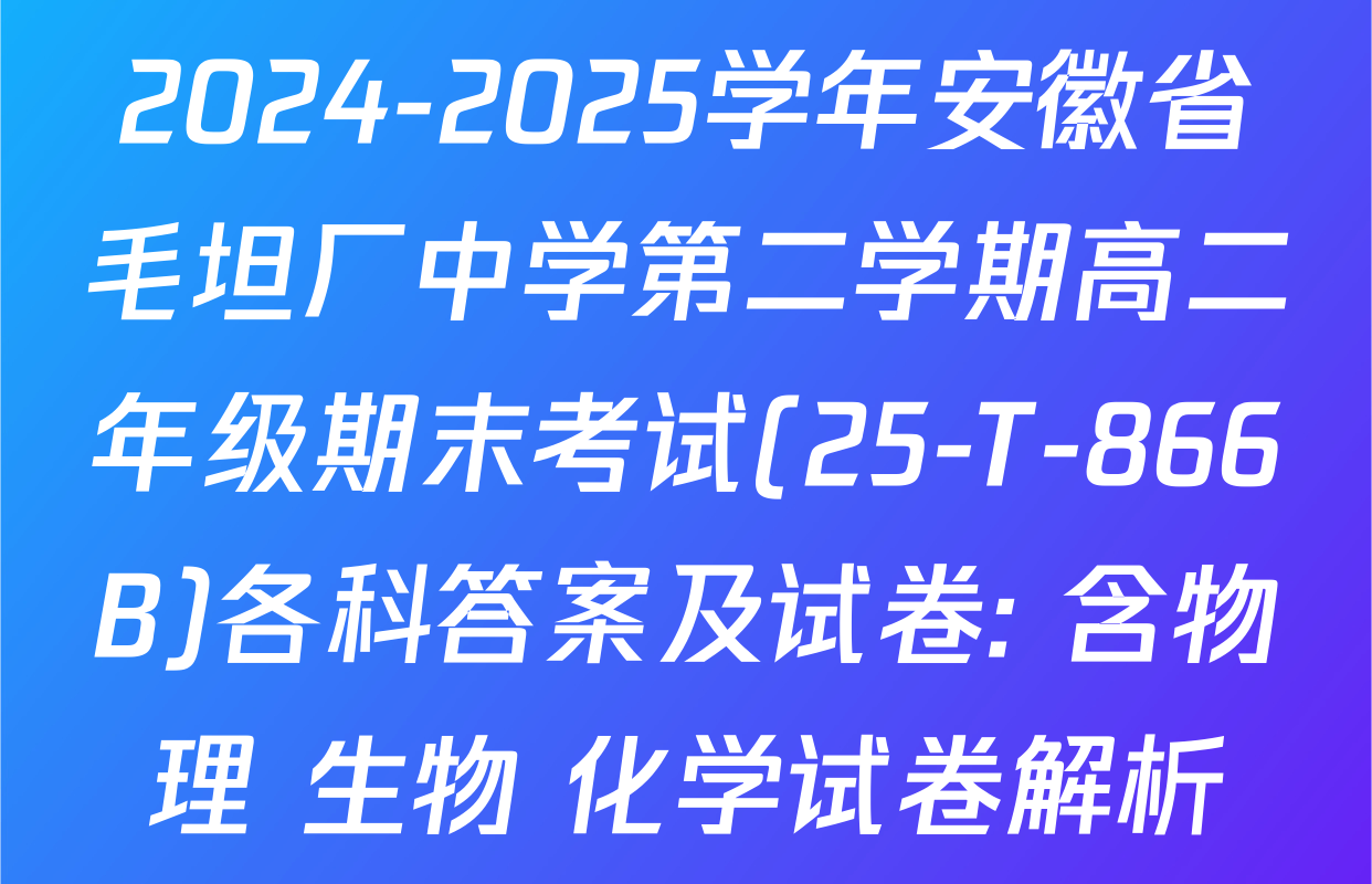 2024-2025学年安徽省毛坦厂中学第二学期高二年级期末考试(25-T-866B)各科答案及试卷: 含物理 生物 化学试卷解析