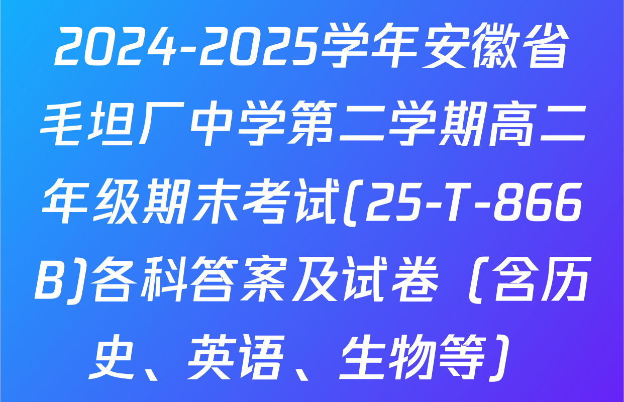 2024-2025学年安徽省毛坦厂中学第二学期高二年级期末考试(25-T-866B)各科答案及试卷（含历史、英语、生物等）