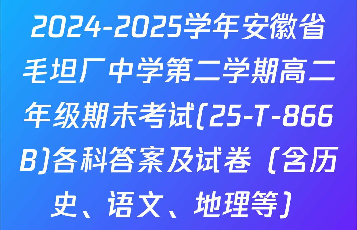 2024-2025学年安徽省毛坦厂中学第二学期高二年级期末考试(25-T-866B)各科答案及试卷（含历史、语文、地理等）