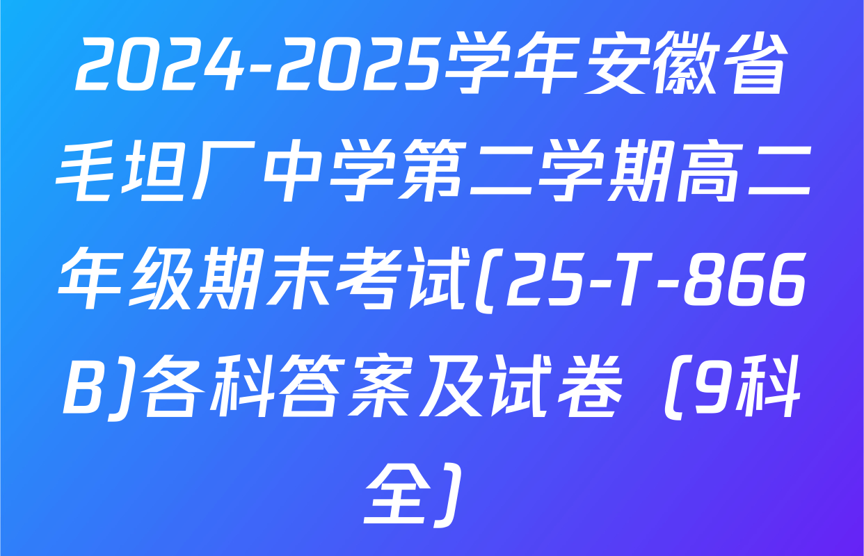 2024-2025学年安徽省毛坦厂中学第二学期高二年级期末考试(25-T-866B)各科答案及试卷（9科全）
