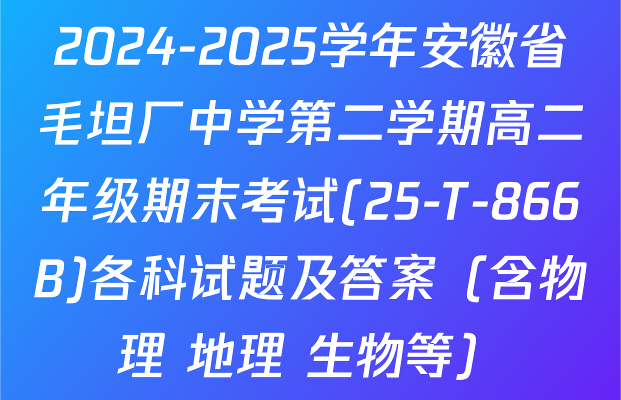 2024-2025学年安徽省毛坦厂中学第二学期高二年级期末考试(25-T-866B)各科试题及答案（含物理 地理 生物等）
