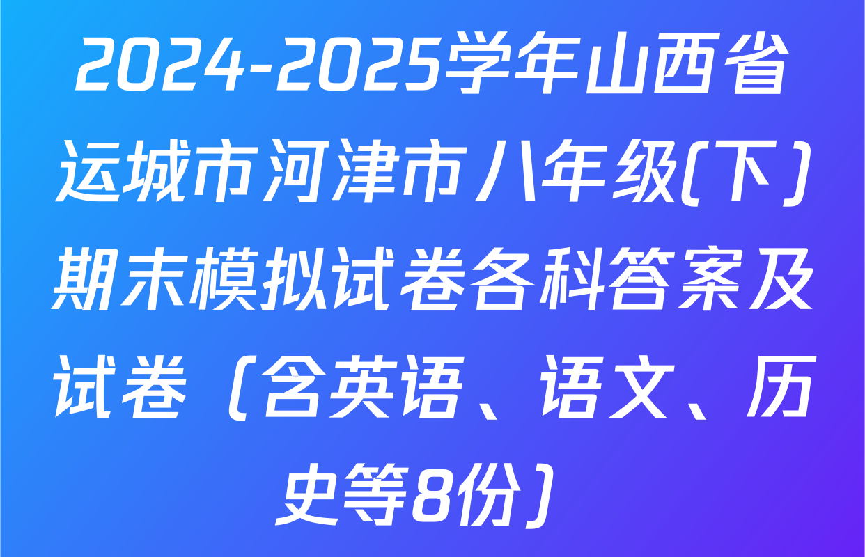2024-2025学年山西省运城市河津市八年级(下)期末模拟试卷各科答案及试卷（含英语、语文、历史等8份）