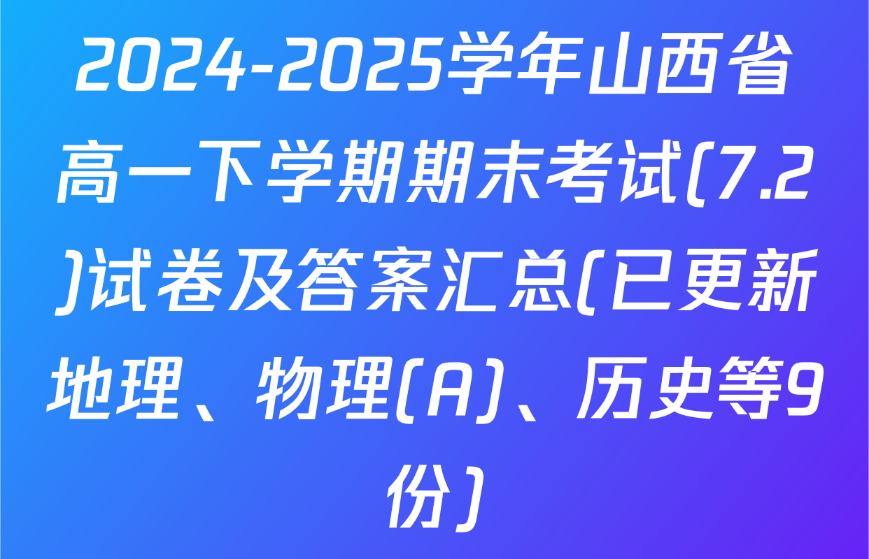 2024-2025学年山西省高一下学期期末考试(7.2)试卷及答案汇总(已更新地理、物理(A)、历史等9份)