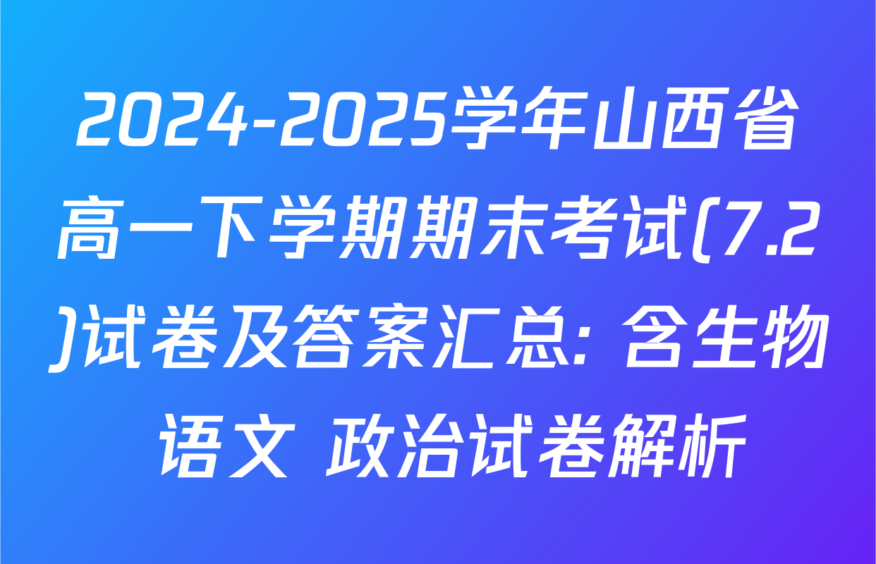 2024-2025学年山西省高一下学期期末考试(7.2)试卷及答案汇总: 含生物 语文 政治试卷解析