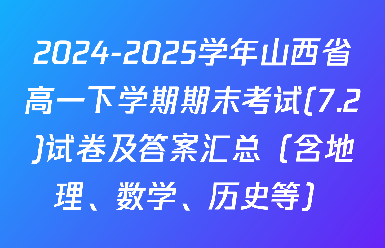 2024-2025学年山西省高一下学期期末考试(7.2)试卷及答案汇总（含地理、数学、历史等）