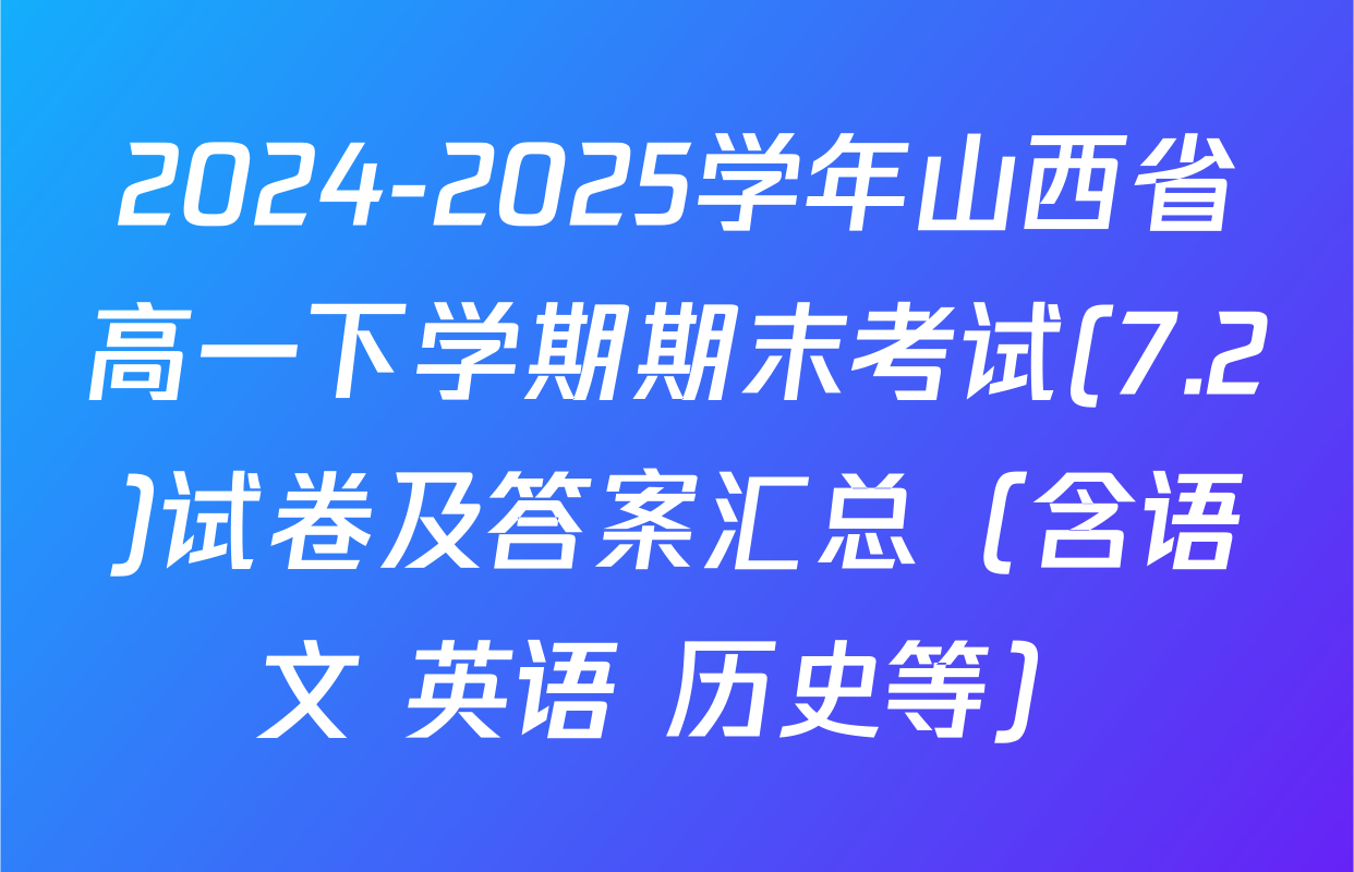 2024-2025学年山西省高一下学期期末考试(7.2)试卷及答案汇总（含语文 英语 历史等）