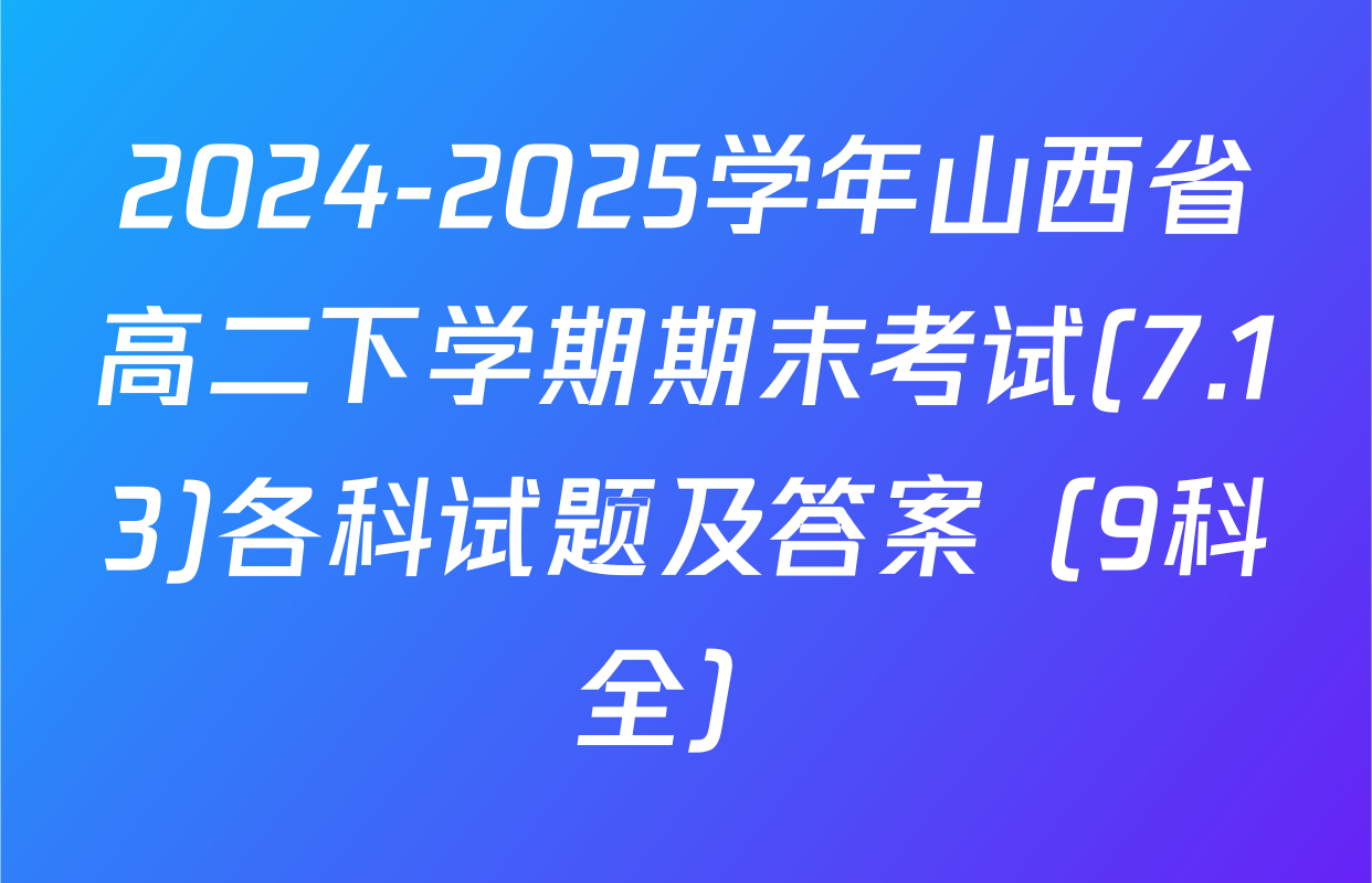 2024-2025学年山西省高二下学期期末考试(7.13)各科试题及答案（9科全）