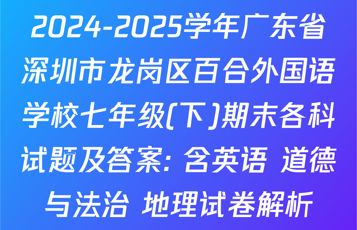 2024-2025学年广东省深圳市龙岗区百合外国语学校七年级(下)期末各科试题及答案: 含英语 道德与法治 地理试卷解析