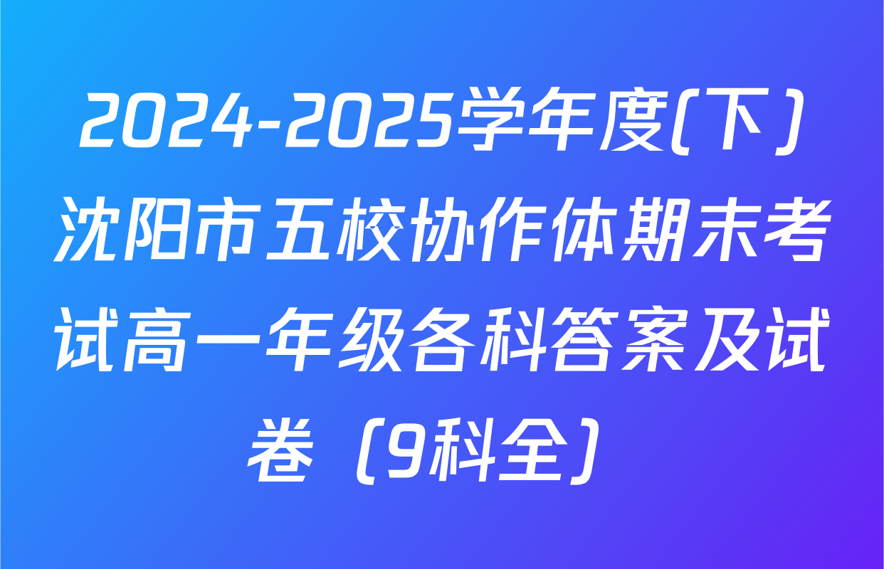 2024-2025学年度(下)沈阳市五校协作体期末考试高一年级各科答案及试卷（9科全）