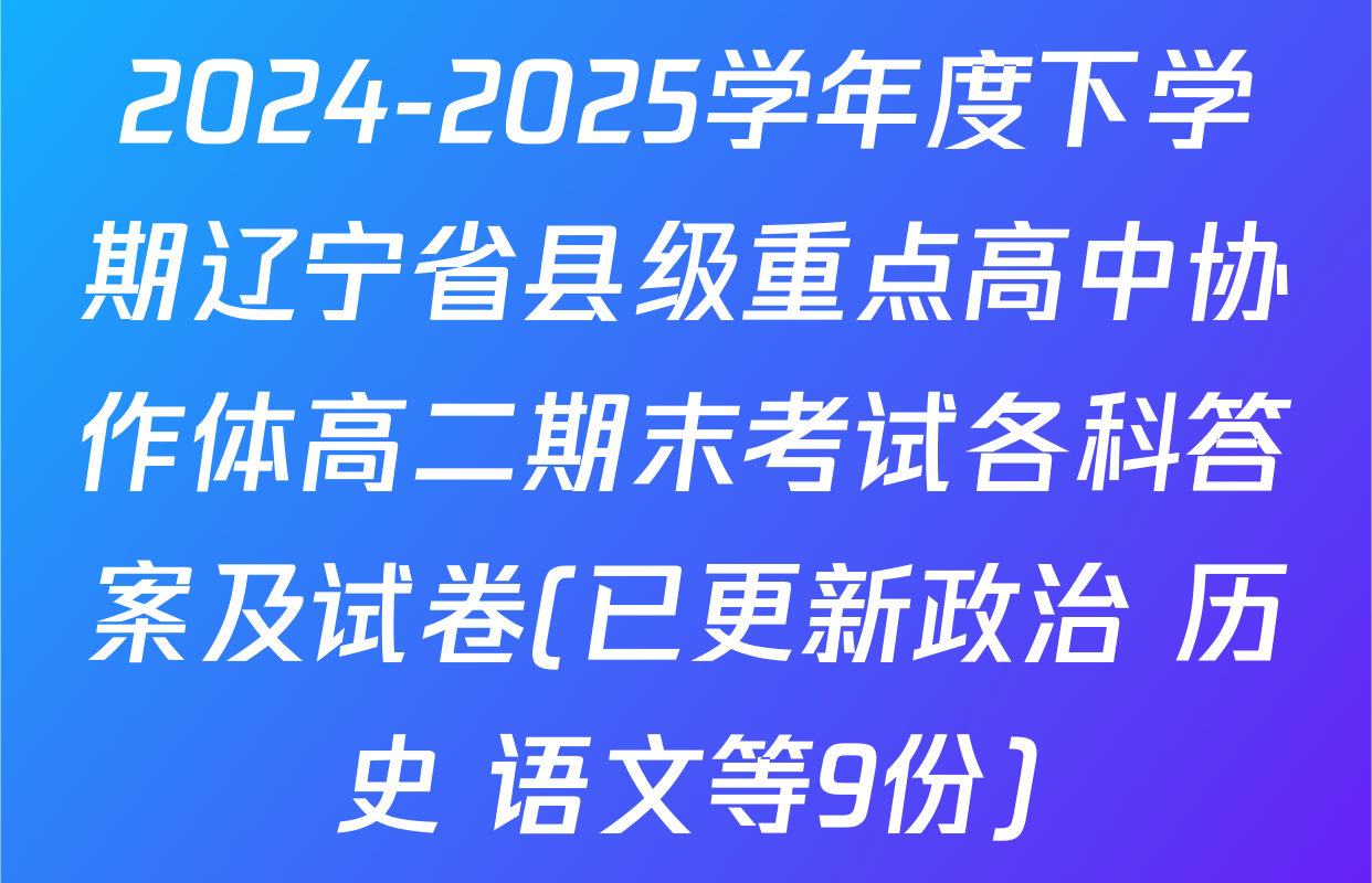 2024-2025学年度下学期辽宁省县级重点高中协作体高二期末考试各科答案及试卷(已更新政治 历史 语文等9份)