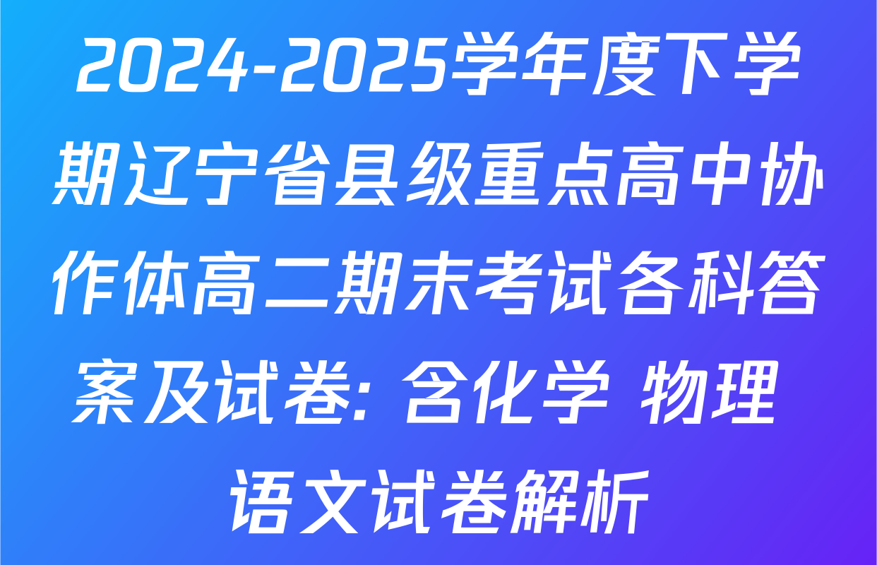 2024-2025学年度下学期辽宁省县级重点高中协作体高二期末考试各科答案及试卷: 含化学 物理 语文试卷解析